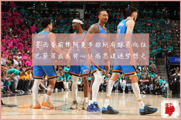 墨西哥前锋阿曼多称所有球员向往巴萨若成真将心怀感恩追逐梦想之战术观察-深度解析