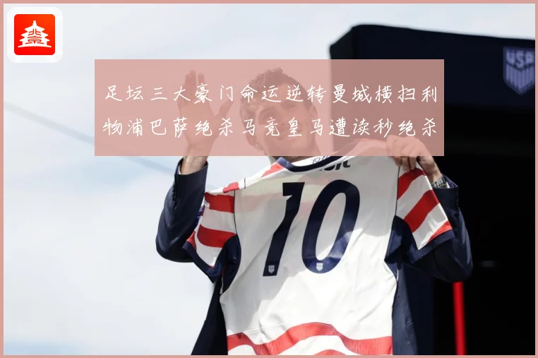 足坛三大豪门命运逆转曼城横扫利物浦巴萨绝杀马竞皇马遭读秒绝杀数据研判-深度解析