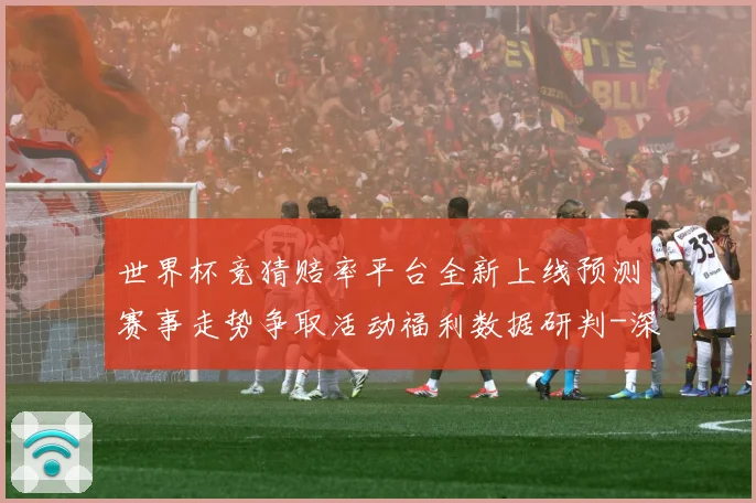 世界杯竞猜赔率平台全新上线预测赛事走势争取活动福利数据研判-深度解析