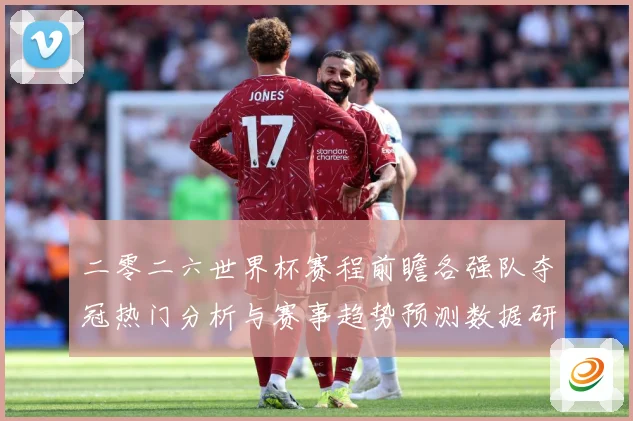 二零二六世界杯赛程前瞻各强队夺冠热门分析与赛事趋势预测数据研判-深度解析