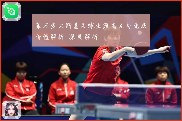 莱万多夫斯基足球生涯高光与竞技价值解析-深度解析