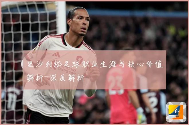 里沙利松足球职业生涯与核心价值解析-深度解析