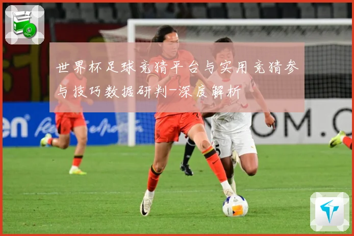 世界杯足球竞猜平台与实用竞猜参与技巧数据研判-深度解析