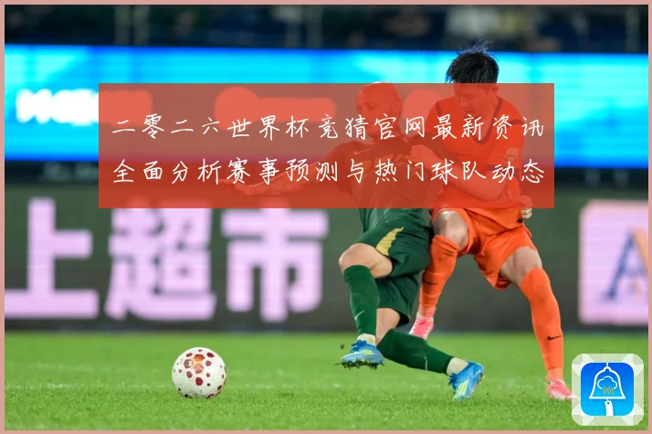 二零二六世界杯竞猜官网最新资讯全面分析赛事预测与热门球队动态数据研判-深度解析
