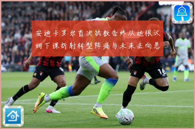 安迪卡罗尔首次执教告终从达根汉姆下课折射转型阵痛与未来去向悬战术观察-深度解析