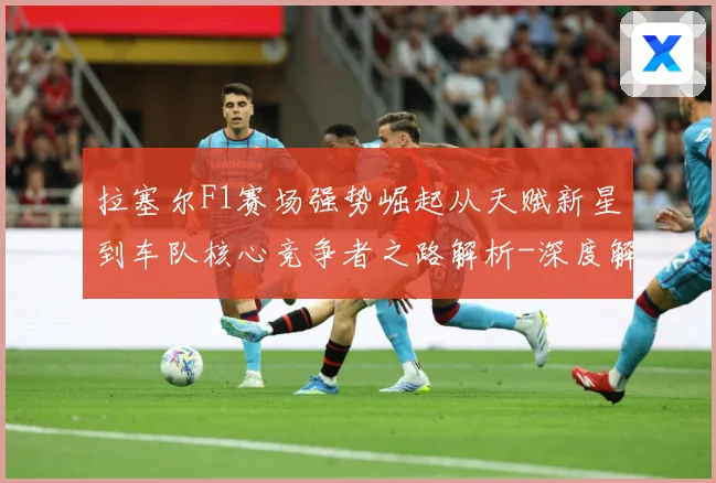 拉塞尔F1赛场强势崛起从天赋新星到车队核心竞争者之路解析-深度解析
