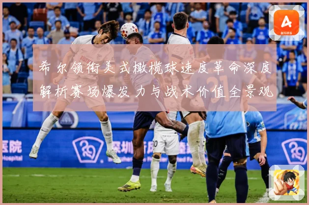 希尔领衔美式橄榄球速度革命深度解析赛场爆发力与战术价值全景观察-深度解析