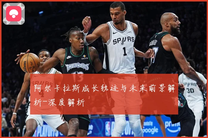 阿尔卡拉斯成长轨迹与未来前景解析-深度解析