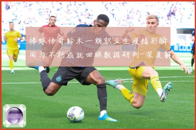 棒球传奇铃木一朗职业生涯精彩瞬间与不朽成就回顾数据研判-深度解析