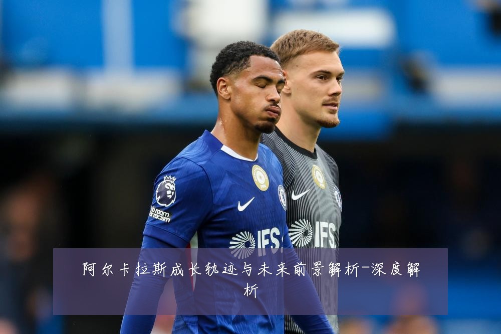 阿尔卡拉斯成长轨迹与未来前景解析-深度解析