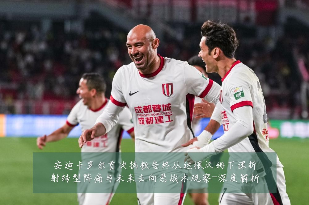 安迪卡罗尔首次执教告终从达根汉姆下课折射转型阵痛与未来去向悬战术观察-深度解析