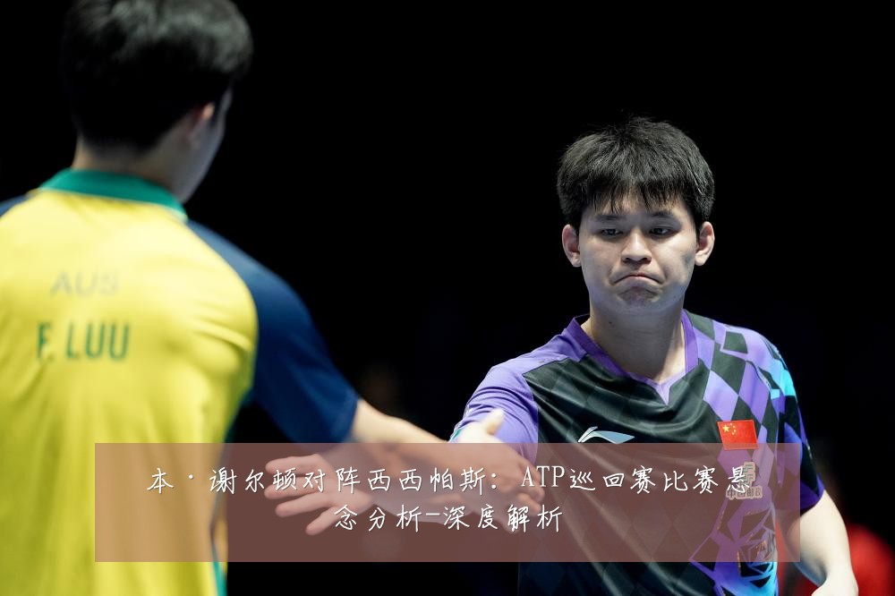 本·谢尔顿对阵西西帕斯:ATP巡回赛比赛悬念分析-深度解析